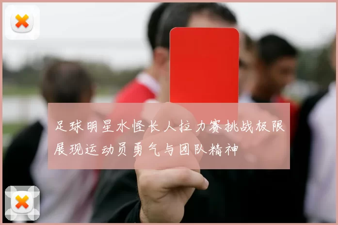 足球明星水怪长人拉力赛挑战极限展现运动员勇气与团队精神