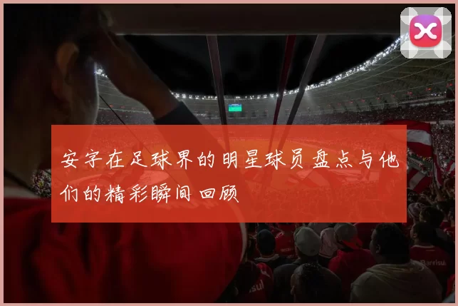 安字在足球界的明星球员盘点与他们的精彩瞬间回顾