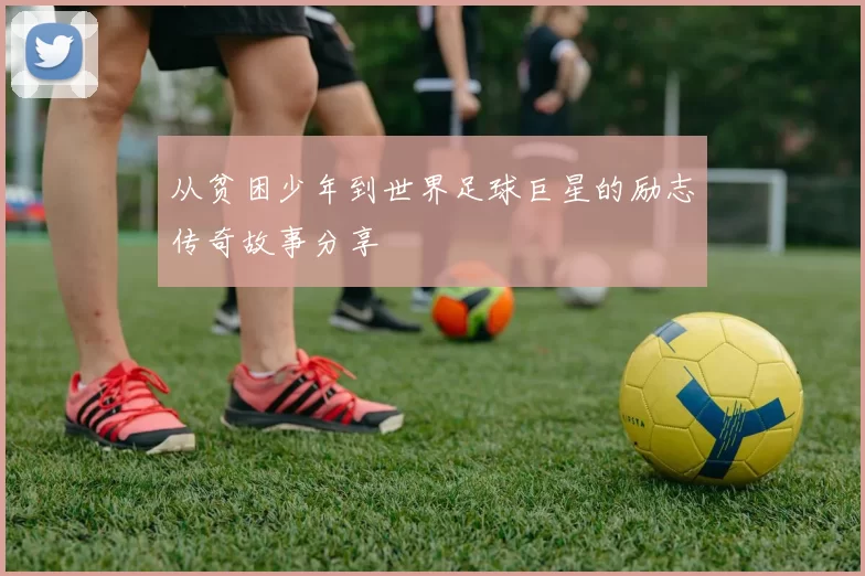 从贫困少年到世界足球巨星的励志传奇故事分享
