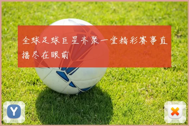 全球足球巨星齐聚一堂精彩赛事直播尽在眼前