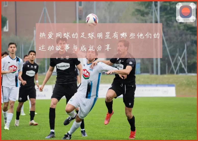 热爱网球的足球明星有哪些他们的运动故事与成就分享
