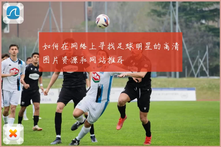 如何在网络上寻找足球明星的高清图片资源和网站推荐