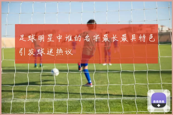 足球明星中谁的名字最长最具特色引发球迷热议