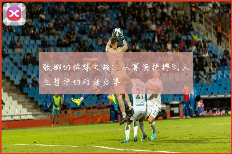 张娜的排球之路：从赛场拼搏到人生哲学的对话分享