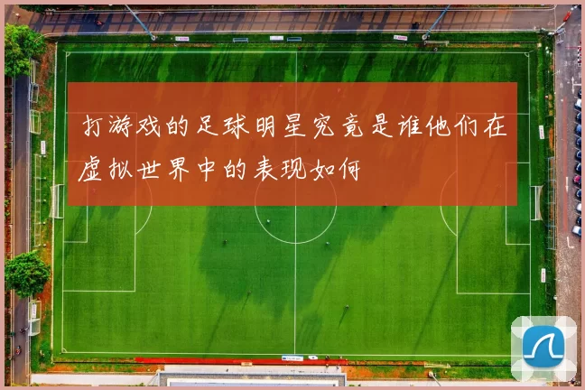 打游戏的足球明星究竟是谁他们在虚拟世界中的表现如何