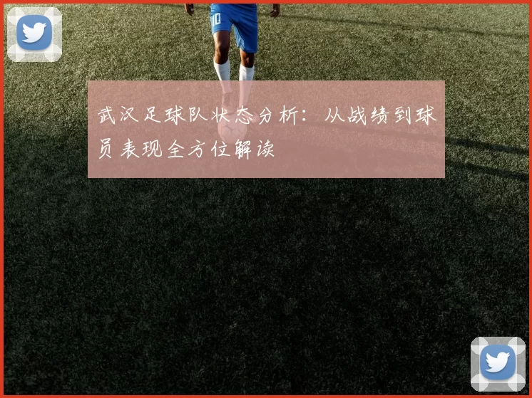 武汉足球队状态分析：从战绩到球员表现全方位解读