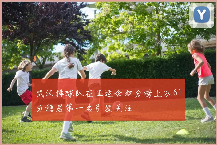武汉排球队在亚运会积分榜上以61分稳居第一名引发关注
