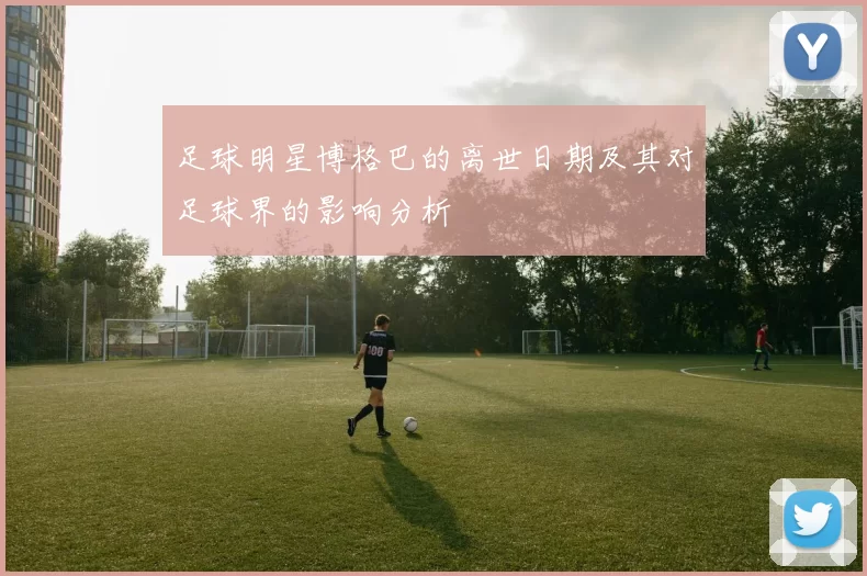 足球明星博格巴的离世日期及其对足球界的影响分析