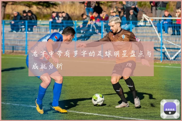 名字中带有罗字的足球明星盘点与成就分析