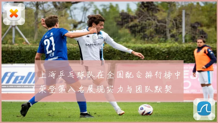 上海乒乓球队在全国配合排行榜中荣登第八名展现实力与团队默契