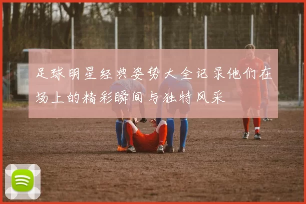 足球明星经典姿势大全记录他们在场上的精彩瞬间与独特风采