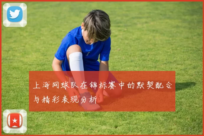 上海网球队在锦标赛中的默契配合与精彩表现分析