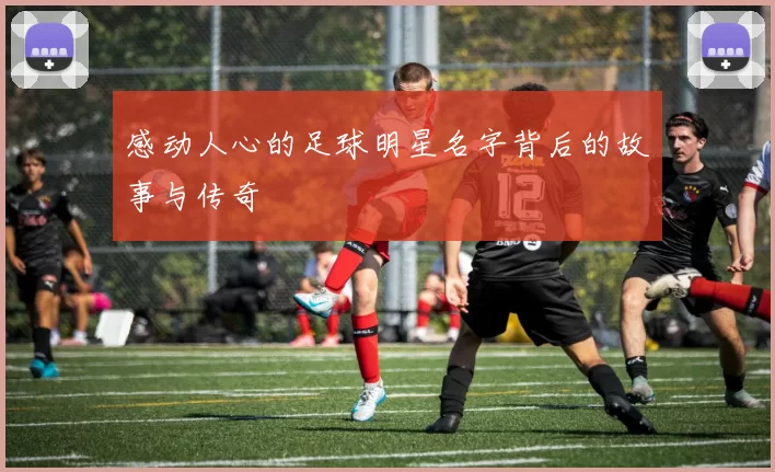 感动人心的足球明星名字背后的故事与传奇