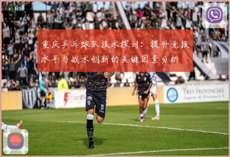 重庆乒乓球队技术探讨：提升竞技水平与战术创新的关键因素分析