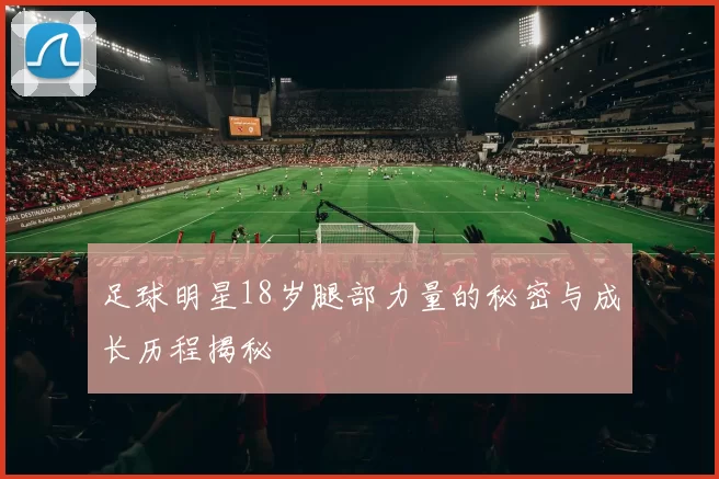 足球明星18岁腿部力量的秘密与成长历程揭秘