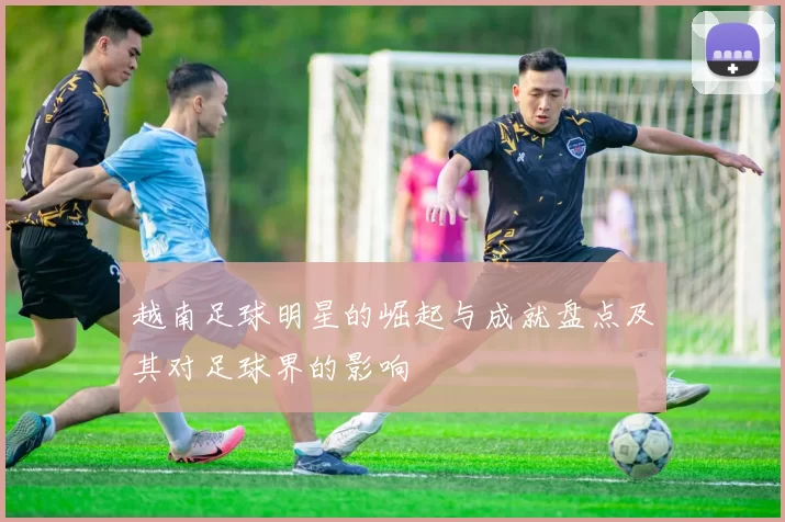 越南足球明星的崛起与成就盘点及其对足球界的影响