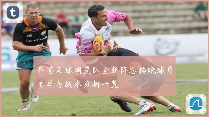 香港足球明星队全新阵容揭晓球员名单与战术分析一览
