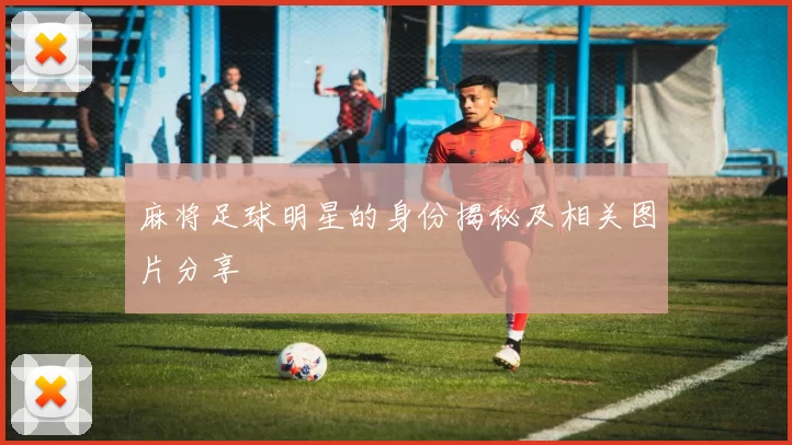 麻将足球明星的身份揭秘及相关图片分享