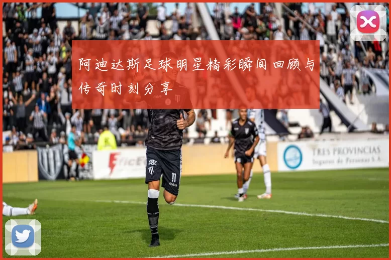 阿迪达斯足球明星精彩瞬间回顾与传奇时刻分享