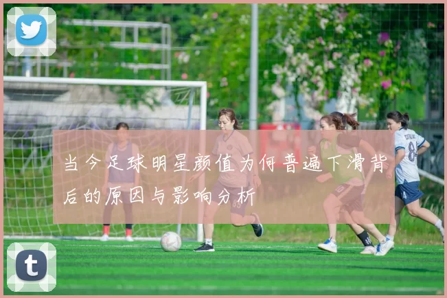 当今足球明星颜值为何普遍下滑背后的原因与影响分析