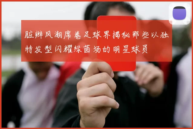 脏辫风潮席卷足球界揭秘那些以独特发型闪耀绿茵场的明星球员