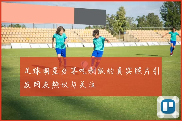 足球明星分享吃剩饭的真实照片引发网友热议与关注