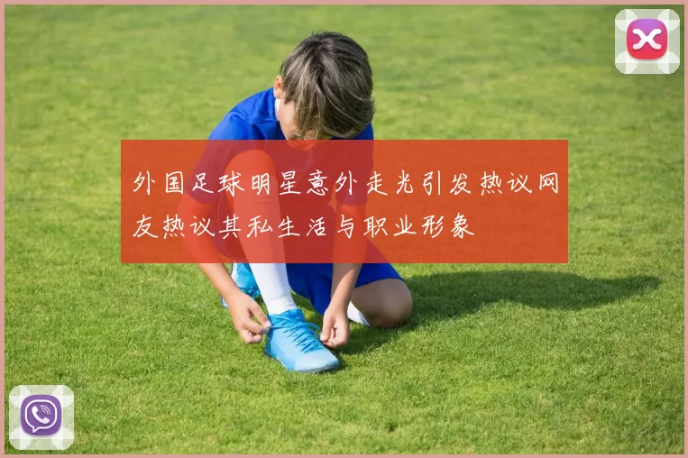 外国足球明星意外走光引发热议网友热议其私生活与职业形象