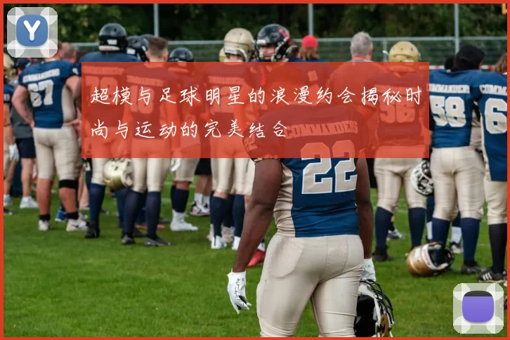 超模与足球明星的浪漫约会揭秘时尚与运动的完美结合