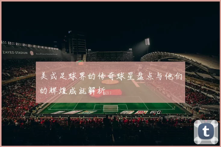 美式足球界的传奇球星盘点与他们的辉煌成就解析