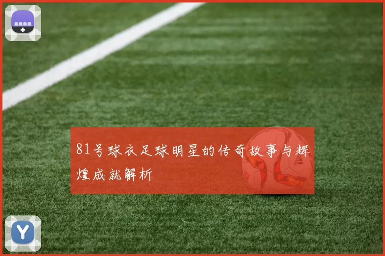 81号球衣足球明星的传奇故事与辉煌成就解析