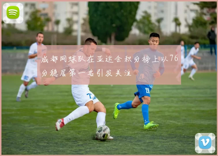 成都网球队在亚运会积分榜上以76分稳居第一名引发关注