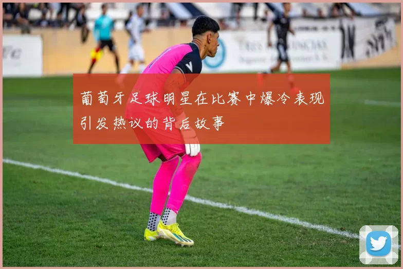 葡萄牙足球明星在比赛中爆冷表现引发热议的背后故事