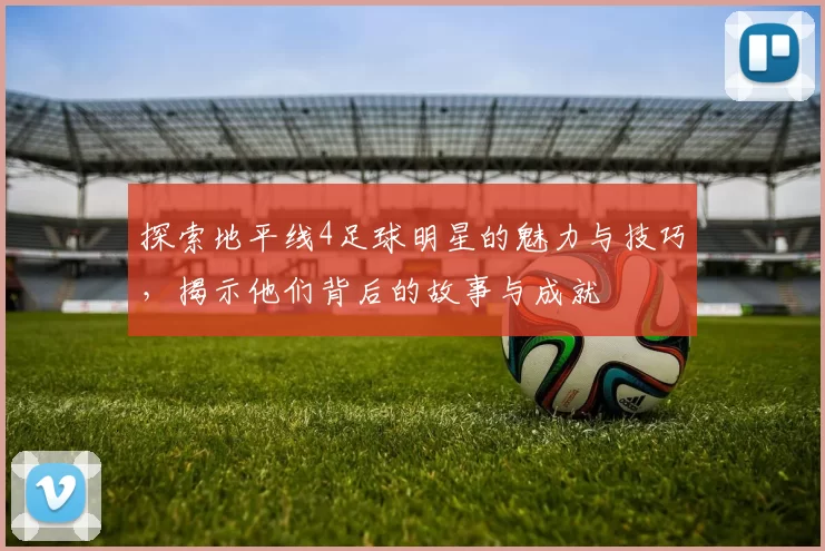探索地平线4足球明星的魅力与技巧，揭示他们背后的故事与成就