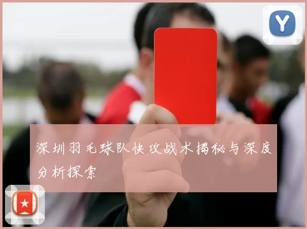 深圳羽毛球队快攻战术揭秘与深度分析探索