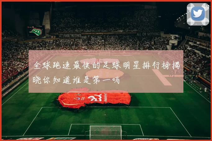 全球跑速最快的足球明星排行榜揭晓你知道谁是第一吗
