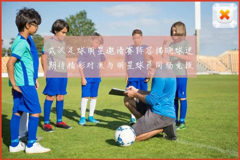 武汉足球明星邀请赛阵容揭晓球迷期待精彩对决与明星球员同场竞技