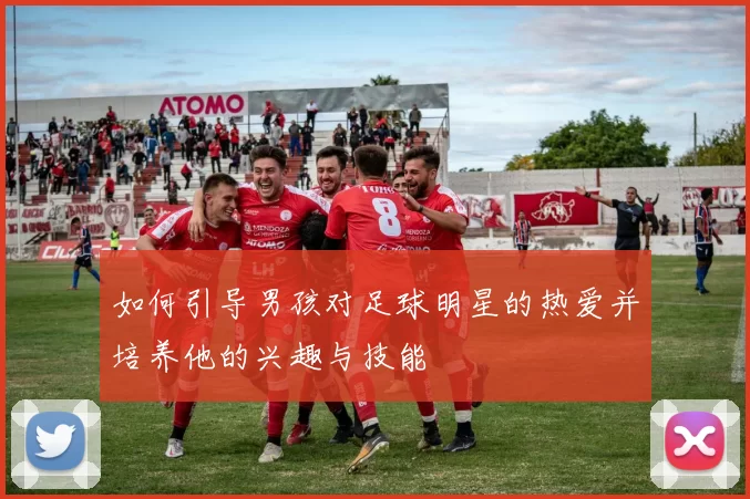 如何引导男孩对足球明星的热爱并培养他的兴趣与技能