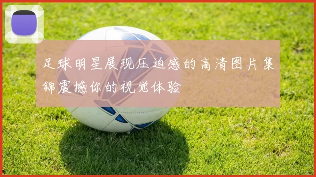 足球明星展现压迫感的高清图片集锦震撼你的视觉体验