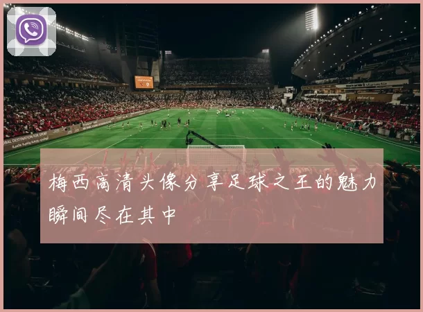 梅西高清头像分享足球之王的魅力瞬间尽在其中