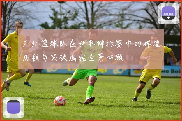 广州篮球队在世界锦标赛中的辉煌历程与突破成就全景回顾