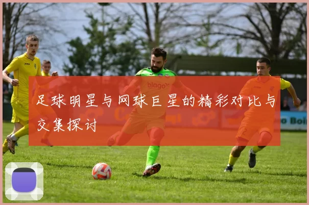 足球明星与网球巨星的精彩对比与交集探讨