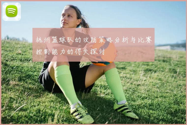 杭州篮球队的攻防策略分析与比赛控制能力的得失探讨