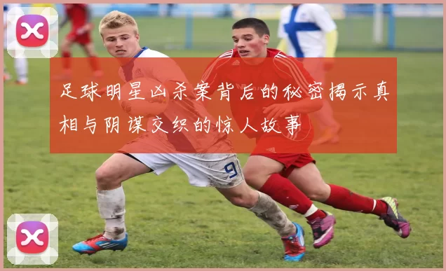 足球明星凶杀案背后的秘密揭示真相与阴谋交织的惊人故事