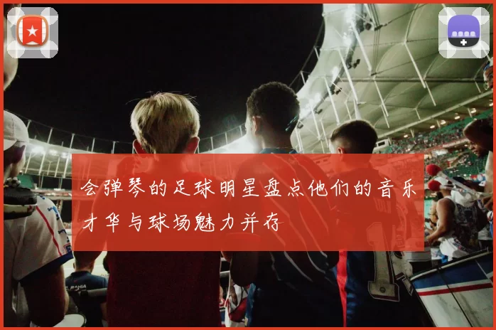 会弹琴的足球明星盘点他们的音乐才华与球场魅力并存