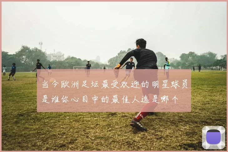 当今欧洲足坛最受欢迎的明星球员是谁你心目中的最佳人选是哪个