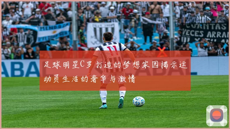 足球明星C罗打造的梦想家园揭示运动员生活的奢华与激情