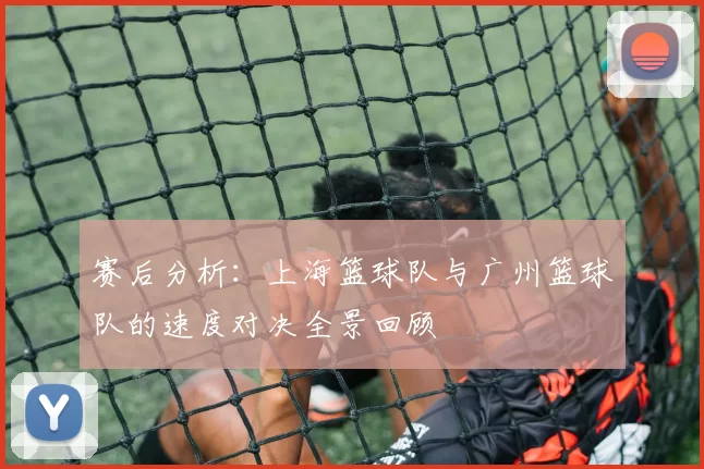 赛后分析：上海篮球队与广州篮球队的速度对决全景回顾