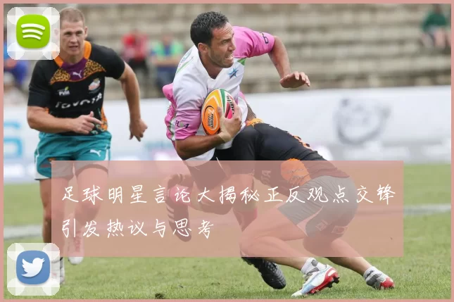 足球明星言论大揭秘正反观点交锋引发热议与思考