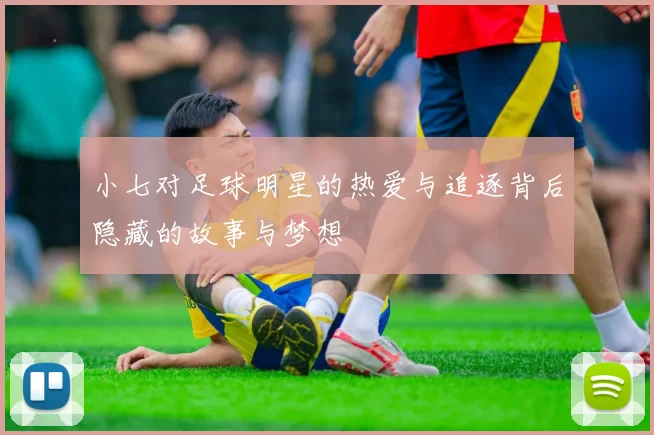 小七对足球明星的热爱与追逐背后隐藏的故事与梦想