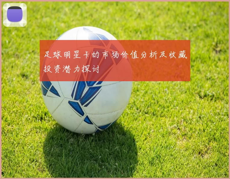 足球明星卡的市场价值分析及收藏投资潜力探讨